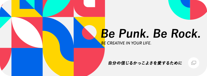 Be Punk. Be Rock. BE CREATIVE IN YOUR LIFE. 自分の信じるかっこよさを愛するために