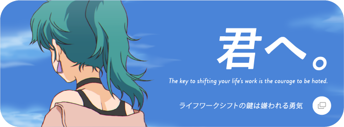 君へ。 The key to shifting your life&rsquo;s work is the courage to be hated. ライフワークシフトの鍵は嫌われる勇気